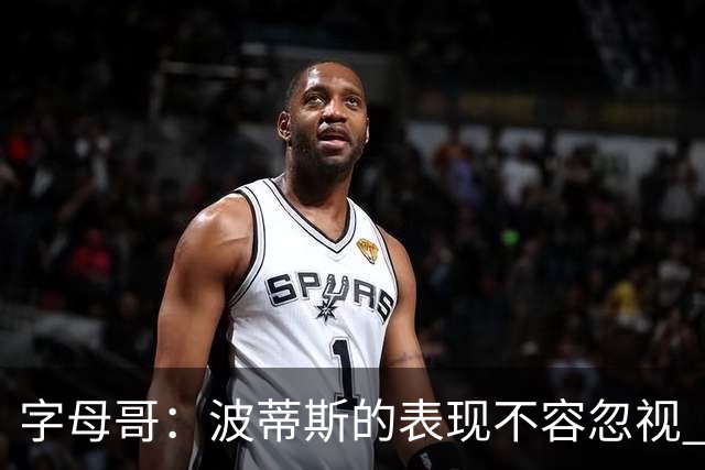 字母哥：波蒂斯的表现不容忽视 关键时刻受到重视